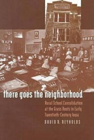 Title: There Goes the Neighborhood: Rural School Consolidation at the Grass Roots in Early Twentieth-Century Iowa, Author: David R. Reynolds