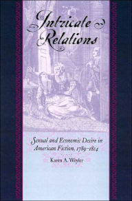 Title: Intricate Relations: Sexual and Economic Desire in Amerian Fiction, 1789-1814, Author: Karen A. Weyler