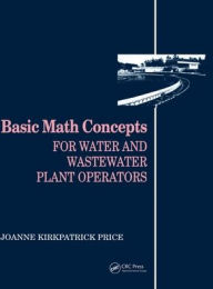Title: Basic Math Concepts: For Water and Wastewater Plant Operators / Edition 1, Author: Joanne K. Price