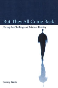 Title: But They All Come Back: Facing the Challenges of Prisoner Reentry / Edition 1, Author: Jeremy Travis