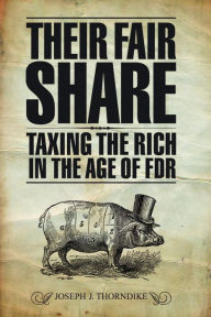 Title: Their Fair Share: Taxing the Rich in the Age of FDR, Author: Joseph J. Thorndike