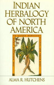 Title: Indian Herbalogy of North America: The Definitive Guide to Native Medicinal Plants and Their Uses, Author: Alma R. Hutchens