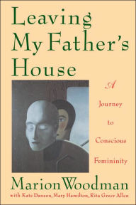 Title: Leaving My Father's House: A Journey to Conscious Femininity, Author: Marion Woodman