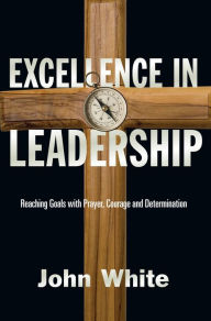 Title: Excellence in Leadership: Reaching Goals with Prayer, Courage and Determination, Author: John White