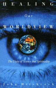 Title: Healing Our Worldview: The Unity of Science and Spirituality, Author: John L. Hitchcock