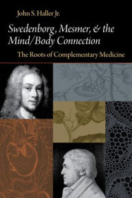 Title: SWEDENBORG, MESMER, AND THE MIND/BODY CONNECTION: THE ROOTS OF COMPLEMENTARY MEDICINE, Author: JOHN S. HALLER