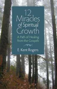 Title: 12 Miracles of Spiritual Growth: A Path of Healing from the Gospels, Author: E. Kent Rogers