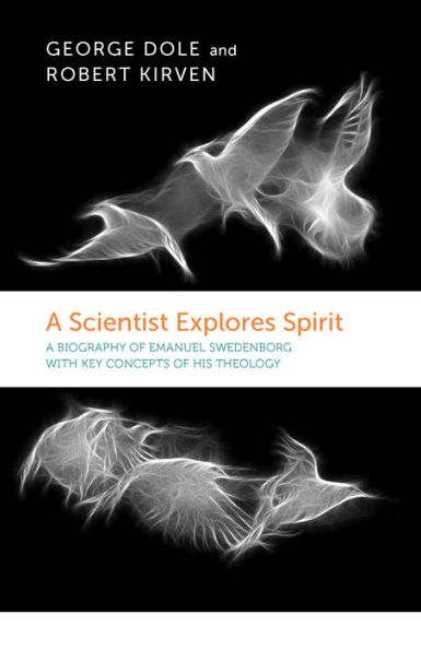 A Scientist Explores Spirit: A Biography of Emanuel Swedenborg with Key Concepts of His Theology