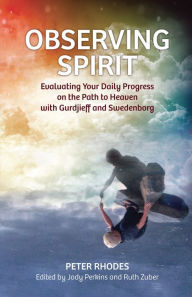 Title: OBSERVING SPIRIT: EVALUATING YOUR DAILY PROGRESS ON THE PATH TO HEAVEN WITH GURDJIEFF & SWEDENBORG, Author: PETER RHODES