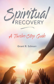 Title: SPIRITUAL RECOVERY: A TWELVE-STEP GUIDE, Author: GRANT SCHNARR
