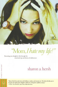 Title: Mom, I Hate My Life!: Becoming Your Daughter's Ally Through the Emotional Ups and Downs of Adolescence, Author: Sharon Hersh