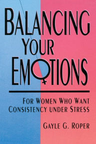 Title: Balancing Your Emotions: For Women Who Want Consistency Under Stress, Author: Gayle G. Roper