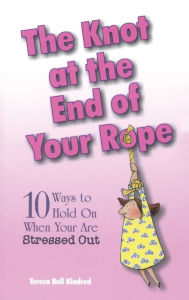 Title: The Knot at the End of Your Rope: 10 Ways to Hold on When You Are Stressed Out, Author: Teresa Bell Kindred