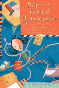 Title: Help for the Harried Homeschooler: A Practical Guide to Balancing Your Child's Education with the Rest of Your Life, Author: Christine Field