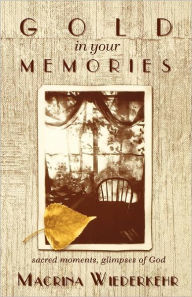 Title: Gold in Your Memories: Sacred Moments, Glimmpses of God, Author: Macrina Wiederkehr