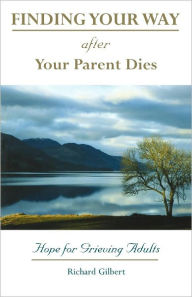 Title: Finding Your Way after Your Parent Dies: Hope for Grieving Adults, Author: Richard B. Gilbert