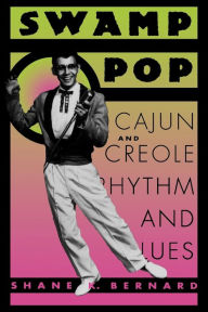 Title: Swamp Pop: Cajun and Creole Rhythm and Blues, Author: Shane K. Bernard
