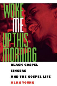 Title: Woke Me Up This Morning: Black Gospel Singers and the Gospel Life, Author: Alan Young