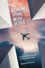 Title: Heading Home with Jesus: Preparing Chinese Students to Follow Christ in China, Author: Debbie D. Philip