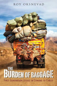 Title: The Burden of Baggage: First-Generation Issues in Coming to Christ, Author: Roy Oksnevad