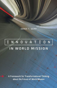 Title: Innovation in World Mission: A Framework for Transformational Thinking about the Future of World Mission, Author: Derek T. Seipp