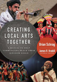 Title: Creating Local Arts Together: A Manual to Help Communities to Reach Their Kingdom Goals, Author: BRIAN SCHRAG