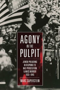 Title: Agony in the Pulpit: Jewish Preaching in Response to Nazi Persecution and Mass Murder 1933-1945, Author: Marc Saperstein