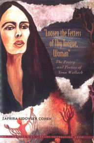 Title: Loosen the Fetters of Thy Tongue, Woman: The Poetry and Poetics of Yona Wallach, Author: Zafira Lidovsky Cohen