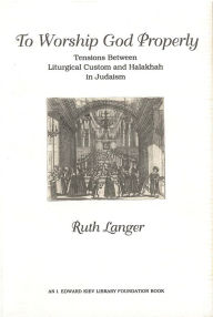 Title: To Worship God Properly: Tensions Between Liturgical Custom and Halakhah in Judaism, Author: Ruth Langer