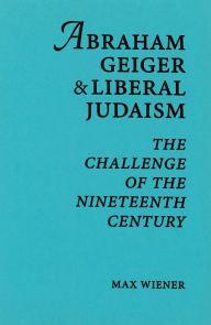 Title: Abraham Geiger & Liberal Judaism: The Challenge of the Nineteenth Century, Author: Max Wiener