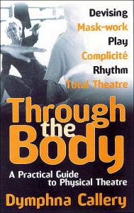 Title: Through the Body: A Practical Guide to Physical Theatre / Edition 1, Author: Dymphna Callery