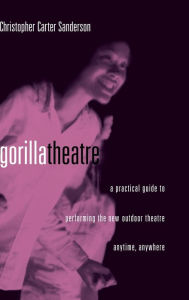 Title: Gorilla Theater: A Practical Guide to Performing the New Outdoor Theater Anytime, Anywhere, Author: Christopher Carter Sanderson