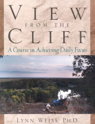 Title: View from the Cliff: A Course in Achieving Daily Focus, Author: Lynn Weiss PhD