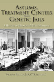 Title: Asylums, Treatment Centers, and Genetic Jails: A History of Minnesota's State Hospitals, Author: Michael Resman