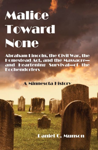 Malice Toward None: Abraham Lincoln, the Civil War, the Homestead Act, and the Massacre --and Heartening Survival--of the Kochendorfers