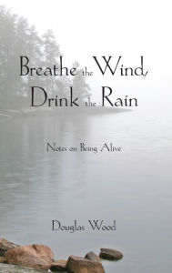 Title: Breathe the Wind, Drink the Rain: Notes on Being Alive, Author: Douglas Wood