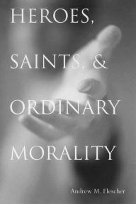 Title: Heroes, Saints, and Ordinary Morality, Author: Andrew Michael Flescher