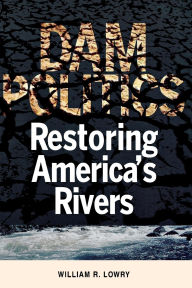 Title: Dam Politics: Restoring America's Rivers / Edition 1, Author: William R. Lowry