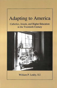 Title: Adapting to America: Catholics, Jesuits, and Higher Education in the Twentieth Century, Author: William P. Leahy