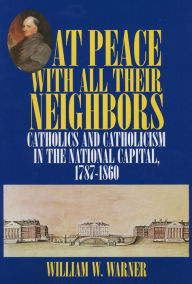 Title: At Peace with All Their Neighbors: Catholics and Catholicism in the National Capital, 1787-1860, Author: William W. Warner
