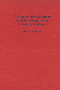 Title: The Founders, the Constitution, and Public Administration: A Conflict in World Views, Author: Michael W. Spicer