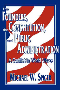 Title: The Founders, the Constitution, and Public Administration: A Conflict in World Views / Edition 1, Author: Michael W. Spicer