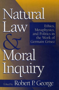 Title: Natural Law and Moral Inquiry: Ethics, Metaphysics, and Politics in the Thought of Germain Grisez, Author: Robert P. George