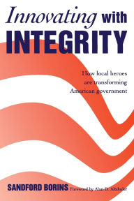 Title: Innovating with Integrity; How Local Heroes Are Transforming American Government, Author: Sandford Borins