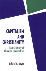 Title: Capitalism and Christianity: The Possibility of Christian Personalism, Author: Richard C. Bayer