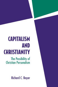 Title: Capitalism and Christianity: The Possibility of Christian Personalism, Author: Richard C. Bayer