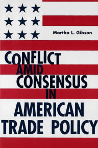 Title: Conflict Amid Consensus in American Trade Policy, Author: Martha L. Gibson