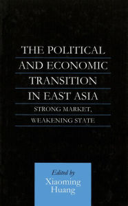 Title: The Political and Economic Transition in East Asia: Strong Market, Weakening State / Edition 1, Author: Xiaoming Huang