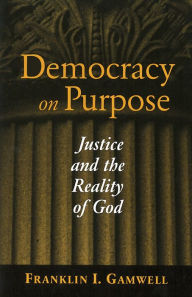 Title: Democracy on Purpose: Justice and the Reality of God, Author: Franklin I. Gamwell