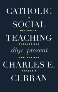 Title: Catholic Social Teaching, 1891-Present: A Historical, Theological and Ethical Analysis, Author: Charles E. Curran